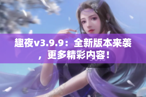 趣夜v3.9.9：全新版本来袭，更多精彩内容！