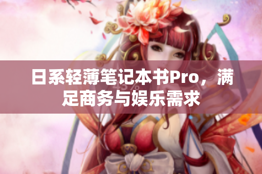 日系轻薄笔记本书Pro，满足商务与娱乐需求