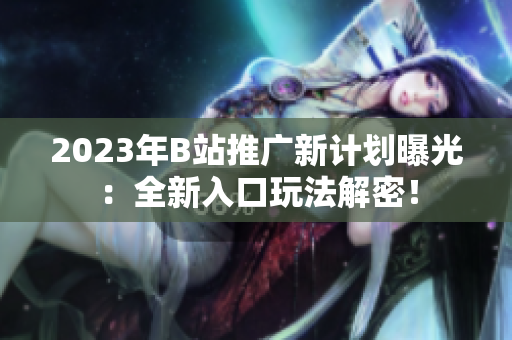 2023年B站推广新计划曝光：全新入口玩法解密！