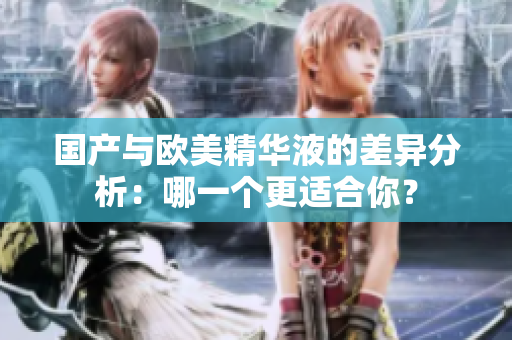 国产与欧美精华液的差异分析：哪一个更适合你？