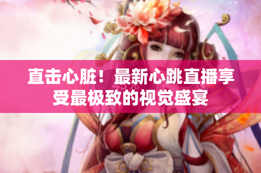 直击心脏！最新心跳直播享受最极致的视觉盛宴