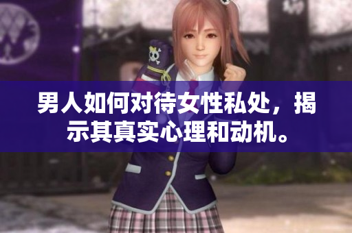 男人如何对待女性私处，揭示其真实心理和动机。