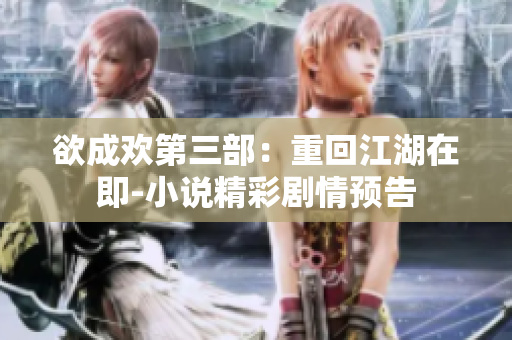 欲成欢第三部：重回江湖在即-小说精彩剧情预告