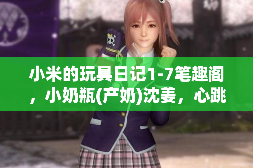 小米的玩具日记1-7笔趣阁，小奶瓶(产奶)沈姜，心跳直播830----reFACxxS54Cs