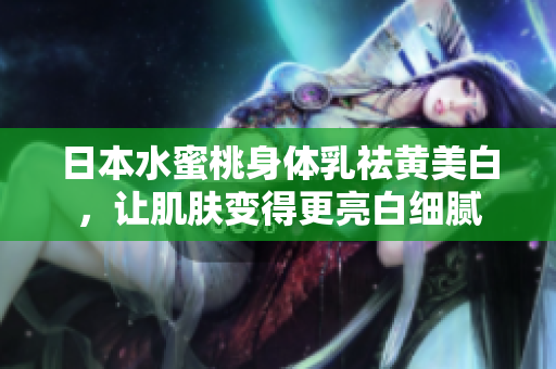 日本水蜜桃身体乳祛黄美白，让肌肤变得更亮白细腻