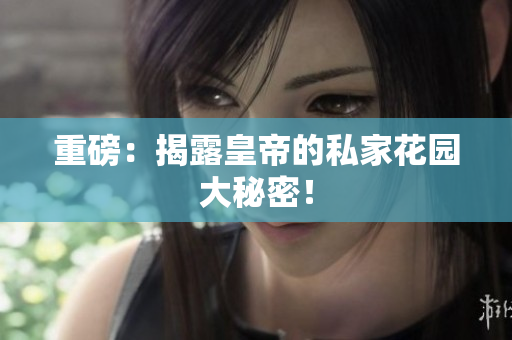 重磅：揭露皇帝的私家花园大秘密！