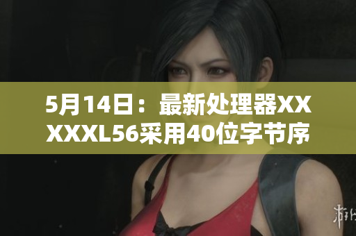 5月14日：最新处理器XXXXXL56采用40位字节序
