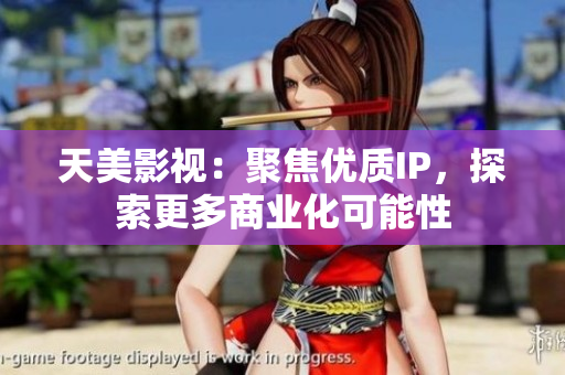 天美影视：聚焦优质IP，探索更多商业化可能性
