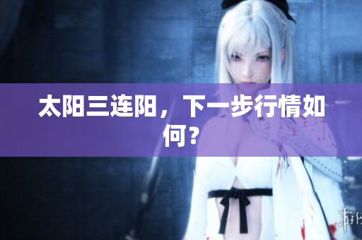 太阳三连阳，下一步行情如何？