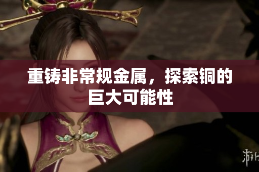重铸非常规金属，探索铜的巨大可能性