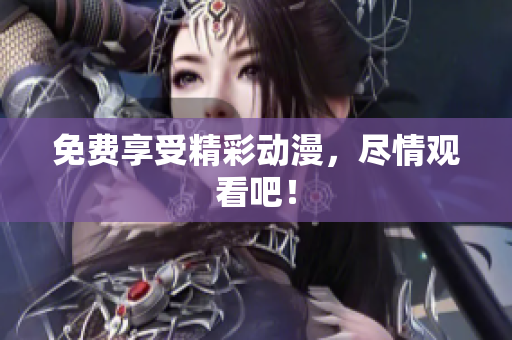 免费享受精彩动漫，尽情观看吧！