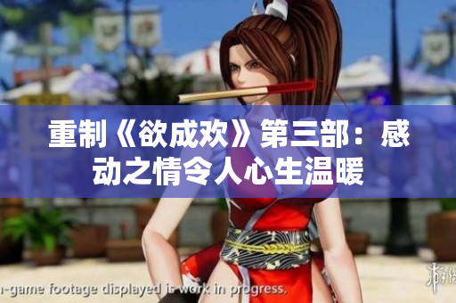 重制《欲成欢》第三部：感动之情令人心生温暖