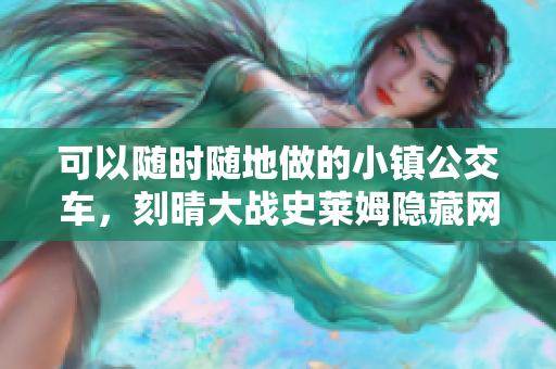 可以随时随地做的小镇公交车，刻晴大战史莱姆隐藏网站，八重神子被焯出白水怎么办698