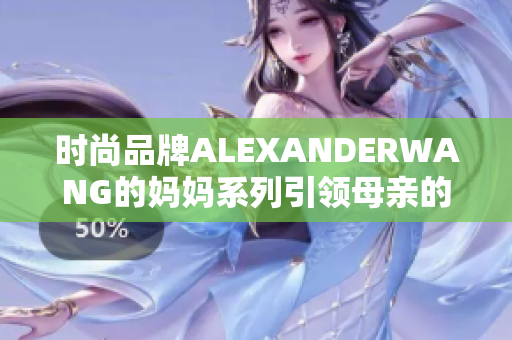 时尚品牌ALEXANDERWANG的妈妈系列引领母亲的潮流
