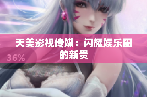 天美影视传媒：闪耀娱乐圈的新贵