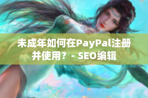 未成年如何在PayPal注册并使用？- SEO编辑