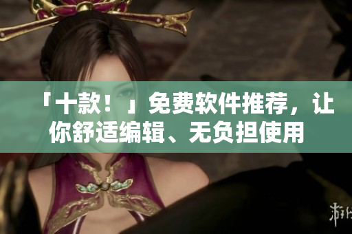 「十款！」免费软件推荐，让你舒适编辑、无负担使用