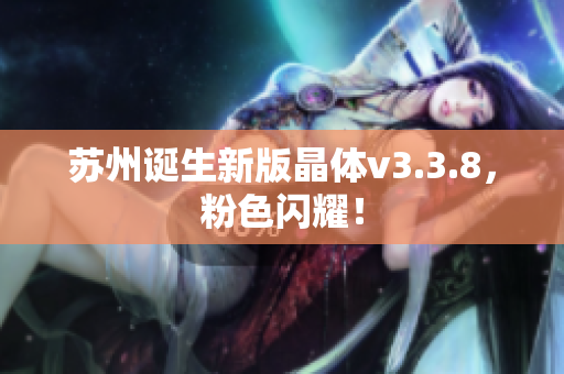 苏州诞生新版晶体v3.3.8，粉色闪耀！