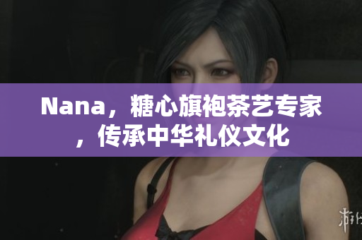 Nana，糖心旗袍茶艺专家，传承中华礼仪文化