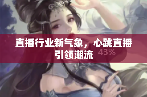 直播行业新气象，心跳直播引领潮流