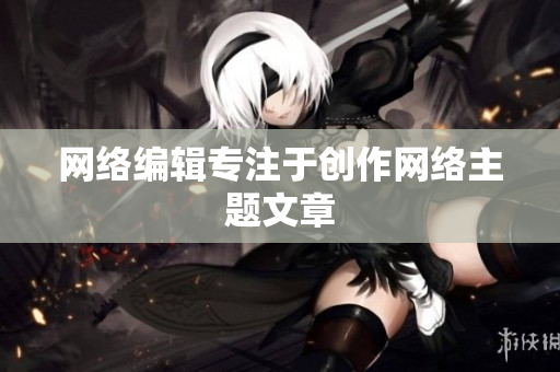 网络编辑专注于创作网络主题文章