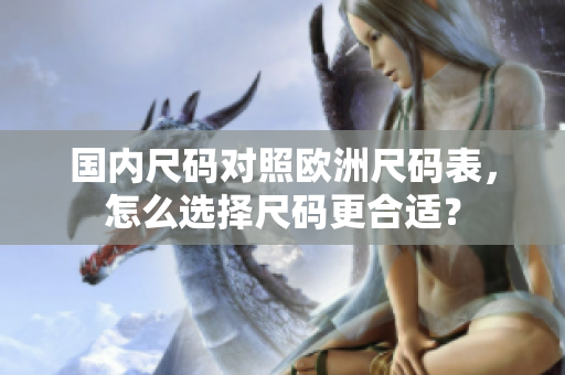 国内尺码对照欧洲尺码表，怎么选择尺码更合适？