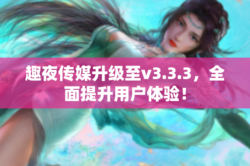 趣夜传媒升级至v3.3.3，全面提升用户体验！