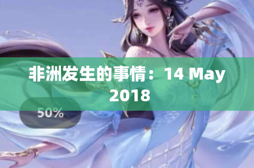 非洲发生的事情：14 May 2018