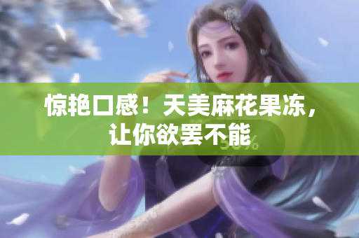 惊艳口感！天美麻花果冻，让你欲罢不能