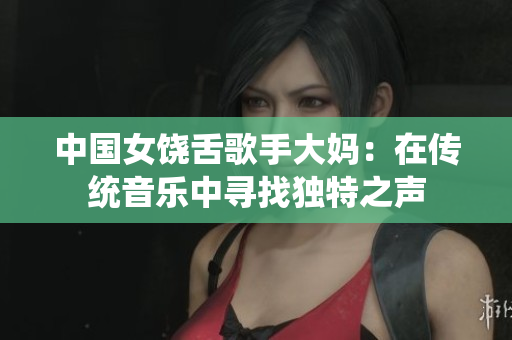 中国女饶舌歌手大妈：在传统音乐中寻找独特之声