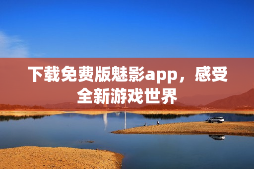 下载免费版魅影app，感受全新游戏世界