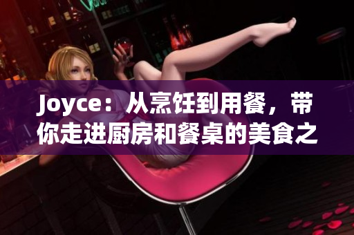 Joyce：从烹饪到用餐，带你走进厨房和餐桌的美食之旅