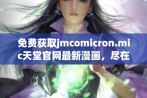 免费获取jmcomicron.mic天堂官网最新漫画，尽在下载专区