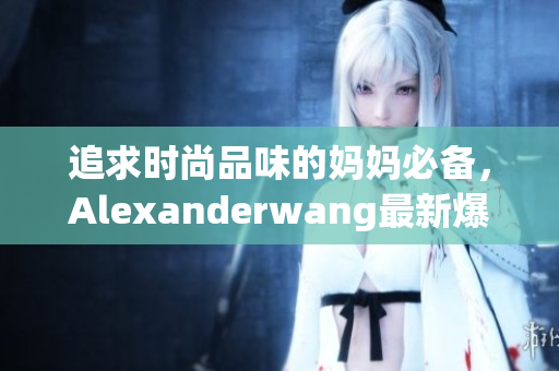 追求时尚品味的妈妈必备，Alexanderwang最新爆款
