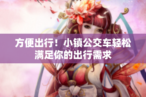 方便出行！小镇公交车轻松满足你的出行需求