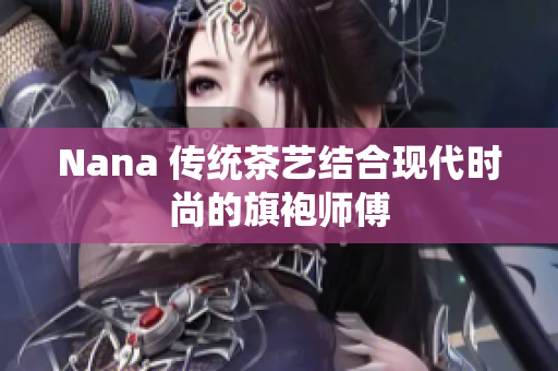 Nana 传统茶艺结合现代时尚的旗袍师傅