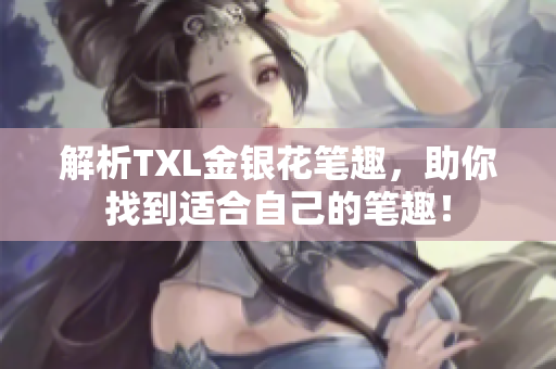 解析TXL金银花笔趣，助你找到适合自己的笔趣！