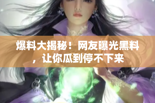 爆料大揭秘！网友曝光黑料，让你瓜到停不下来