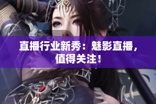 直播行业新秀：魅影直播，值得关注！