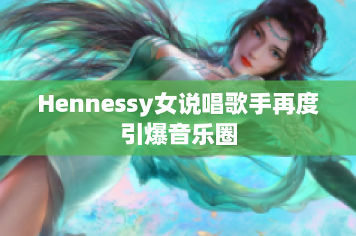 Hennessy女说唱歌手再度引爆音乐圈