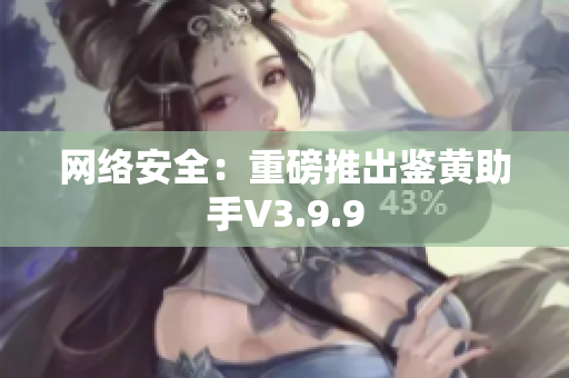 网络安全：重磅推出鉴黄助手V3.9.9