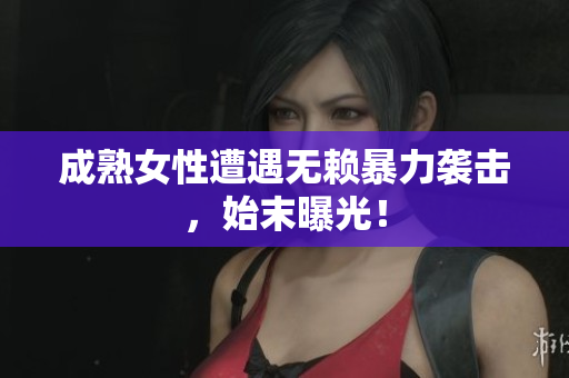 成熟女性遭遇无赖暴力袭击，始末曝光！