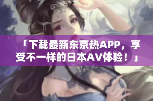 「下载最新东京热APP，享受不一样的日本AV体验！」