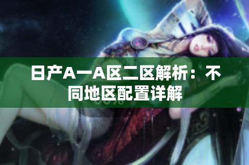 日产A一A区二区解析：不同地区配置详解