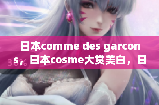 日本comme des garcons，日本cosme大赏美白，日本windowsphone401