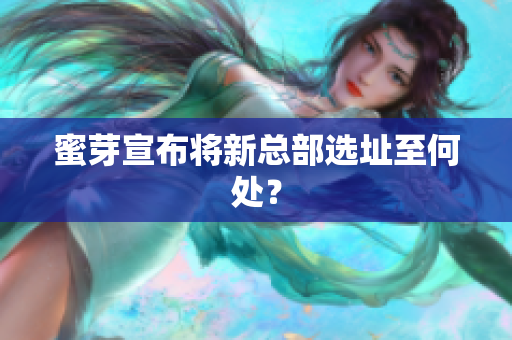 蜜芽宣布将新总部选址至何处？