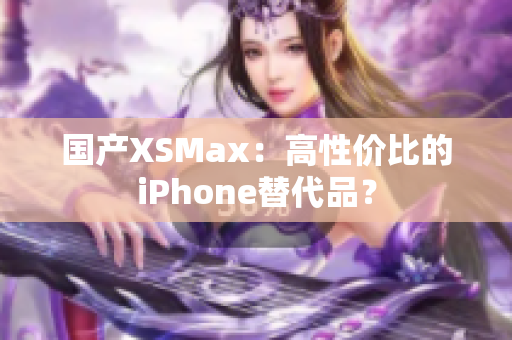 国产XSMax：高性价比的iPhone替代品？