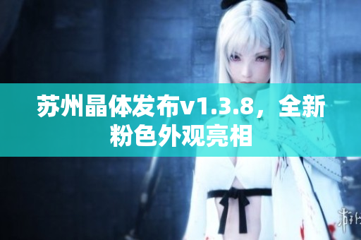 苏州晶体发布v1.3.8，全新粉色外观亮相