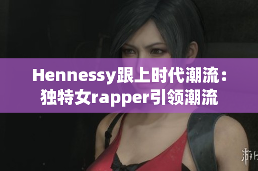 Hennessy跟上时代潮流：独特女rapper引领潮流
