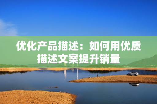 优化产品描述：如何用优质描述文案提升销量